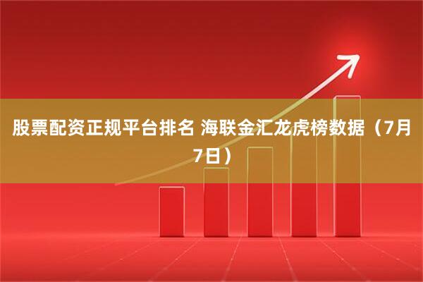 股票配资正规平台排名 海联金汇龙虎榜数据(7月7日)