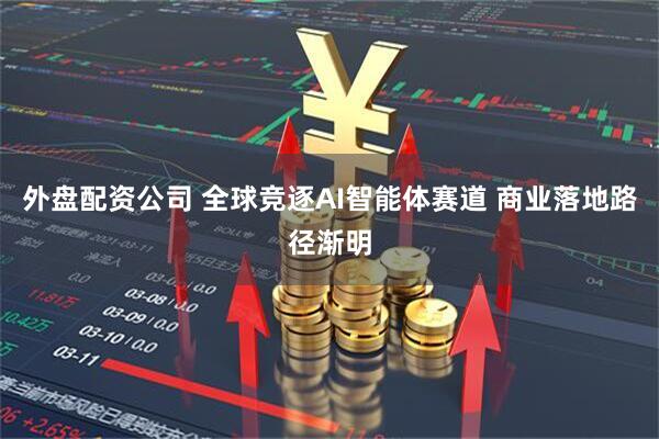 外盘配资公司 全球竞逐AI智能体赛道 商业落地路径渐明