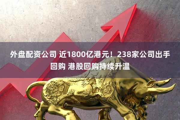 外盘配资公司 近1800亿港元！238家公司出手回购 港股回购持续升温