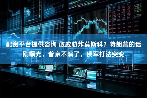 配资平台提供咨询 敢威胁炸莫斯科？特朗普的话刚曝光，普京不演了，俄军打法突变