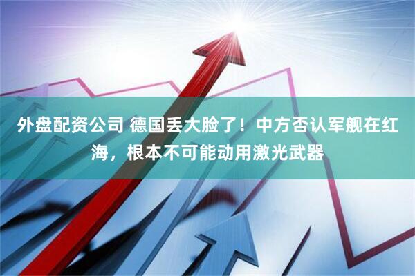 外盘配资公司 德国丢大脸了!中方否认军舰在红海,根本不可能动用激光武器