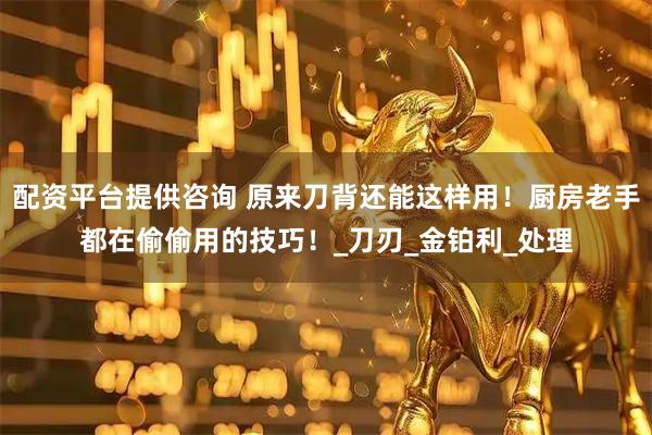 配资平台提供咨询 原来刀背还能这样用！厨房老手都在偷偷用的技巧！_刀刃_金铂利_处理