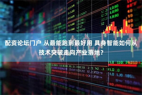 配资论坛门户 从最能跑到最好用 具身智能如何从技术突破走向产业落地？