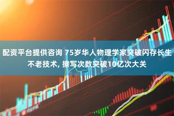 配资平台提供咨询 75岁华人物理学家突破闪存长生不老技术, 擦写次数突破10亿次大关