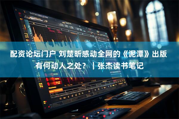 配资论坛门户 刘楚昕感动全网的《泥潭》出版 有何动人之处？｜张杰读书笔记
