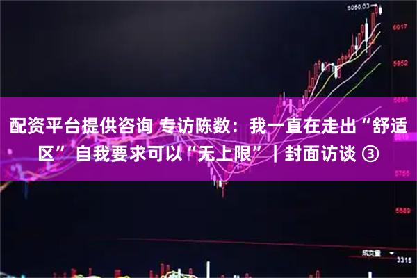 配资平台提供咨询 专访陈数：我一直在走出“舒适区” 自我要求可以“无上限”｜封面访谈 ③