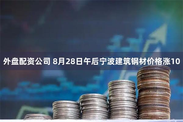 外盘配资公司 8月28日午后宁波建筑钢材价格涨10