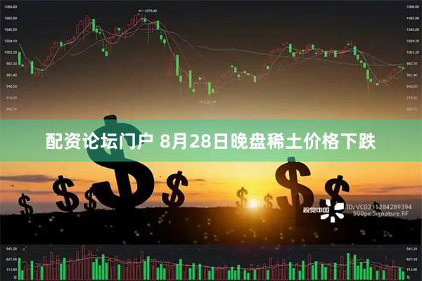 配资论坛门户 8月28日晚盘稀土价格下跌