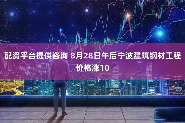 配资平台提供咨询 8月28日午后宁波建筑钢材工程价格涨10