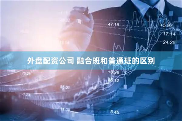 外盘配资公司 融合班和普通班的区别