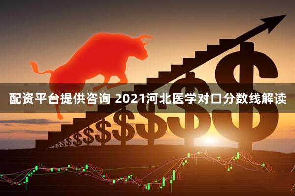 配资平台提供咨询 2021河北医学对口分数线解读
