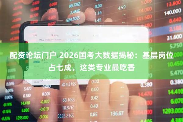 配资论坛门户 2026国考大数据揭秘：基层岗位占七成，这类专业最吃香