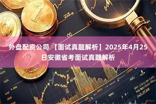外盘配资公司 【面试真题解析】2025年4月25日安徽省考面试真题解析