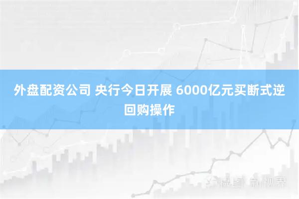 外盘配资公司 央行今日开展 6000亿元买断式逆回购操作