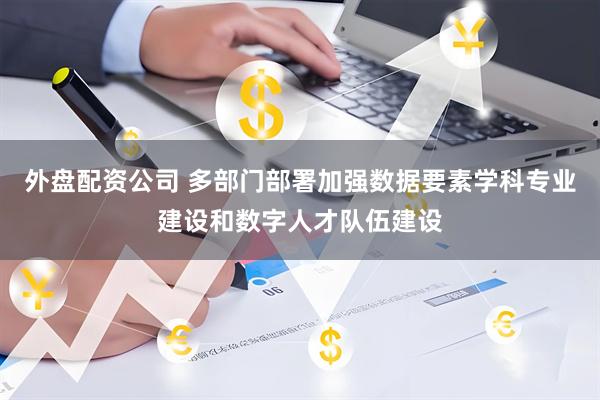 外盘配资公司 多部门部署加强数据要素学科专业建设和数字人才队伍建设