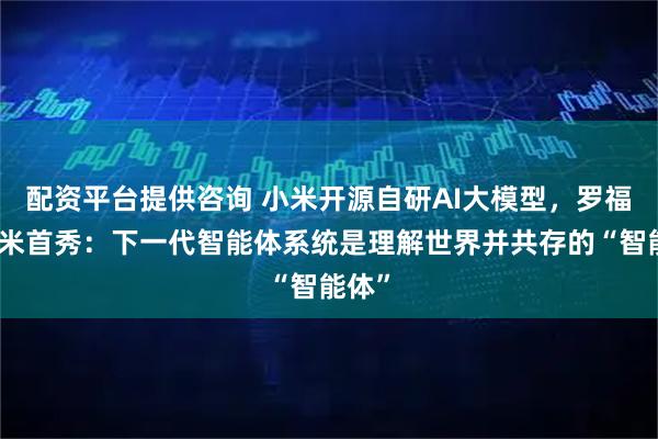 配资平台提供咨询 小米开源自研AI大模型,罗福莉小米首秀:下一代智能体系统是理解世界并共存的“智能体”