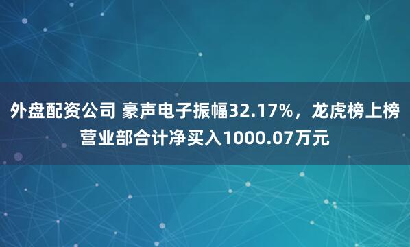 外盘配资公司 豪声电子振幅32.17%，龙虎榜上榜营业部合计净买入1000.07万元