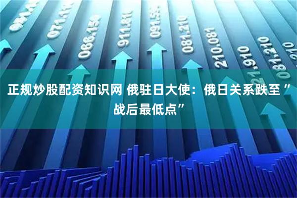 正规炒股配资知识网 俄驻日大使：俄日关系跌至“战后最低点”