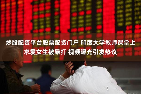 炒股配资平台股票配资门户 印度大学教师课堂上求爱女生被暴打 视频曝光引发热议