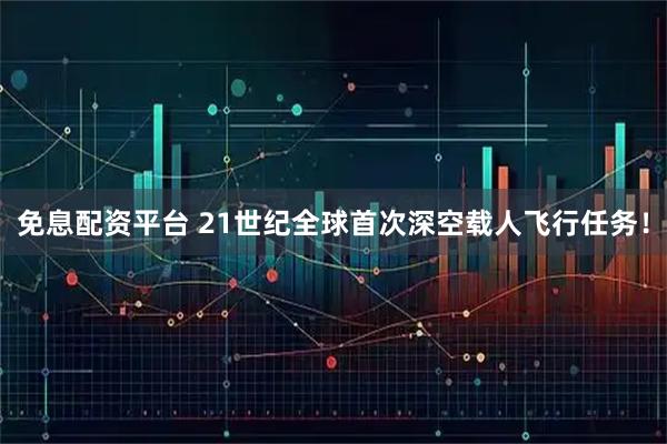 免息配资平台 21世纪全球首次深空载人飞行任务!