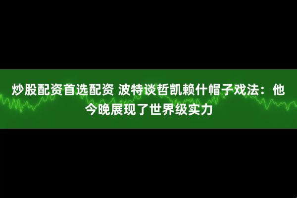 炒股配资首选配资 波特谈哲凯赖什帽子戏法：他今晚展现了世界级实力
