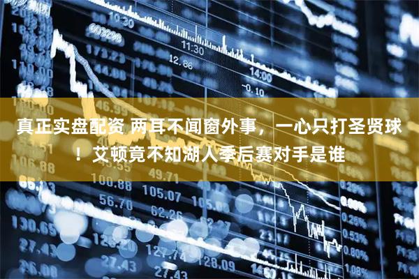 真正实盘配资 两耳不闻窗外事，一心只打圣贤球！艾顿竟不知湖人季后赛对手是谁