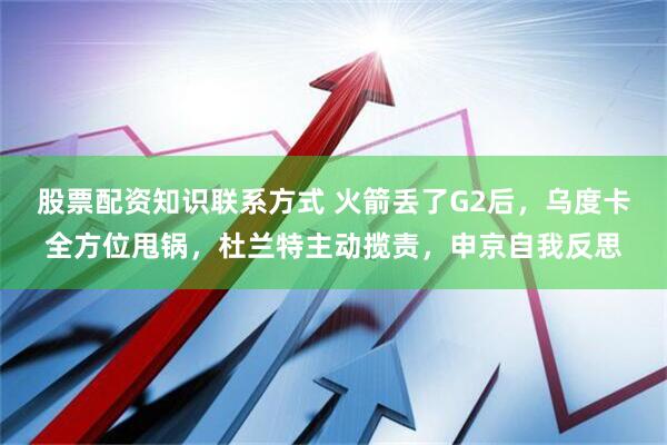 股票配资知识联系方式 火箭丢了G2后，乌度卡全方位甩锅，杜兰特主动揽责，申京自我反思