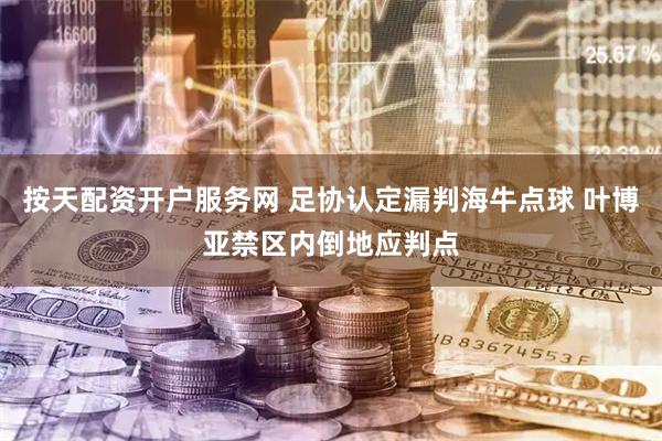 按天配资开户服务网 足协认定漏判海牛点球 叶博亚禁区内倒地应判点
