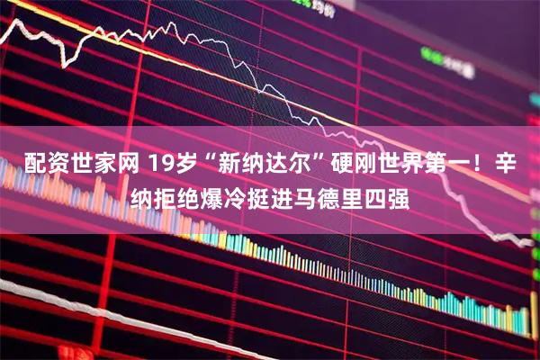 配资世家网 19岁“新纳达尔”硬刚世界第一！辛纳拒绝爆冷挺进马德里四强