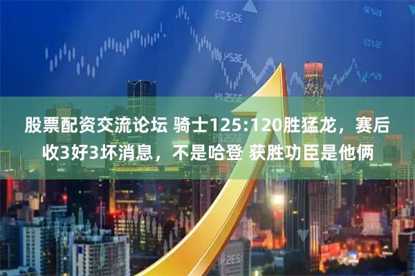 股票配资交流论坛 骑士125:120胜猛龙，赛后收3好3坏消息，不是哈登 获胜功臣是他俩